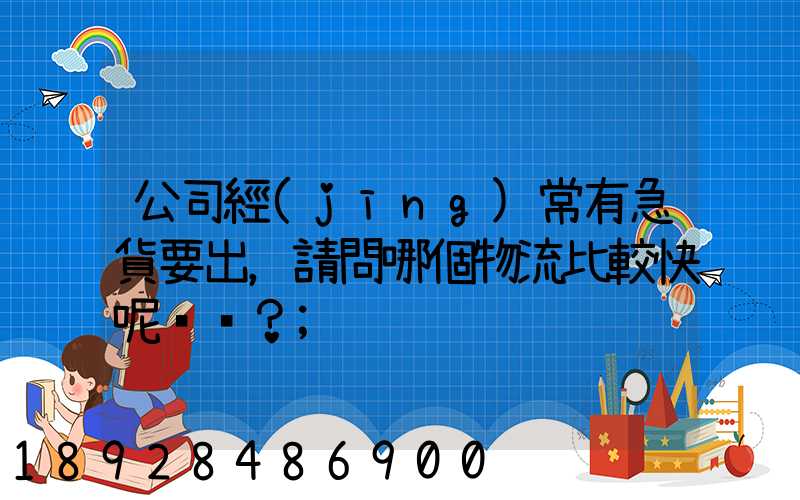 公司經(jīng)常有急貨要出，請問哪個物流比較快呢？